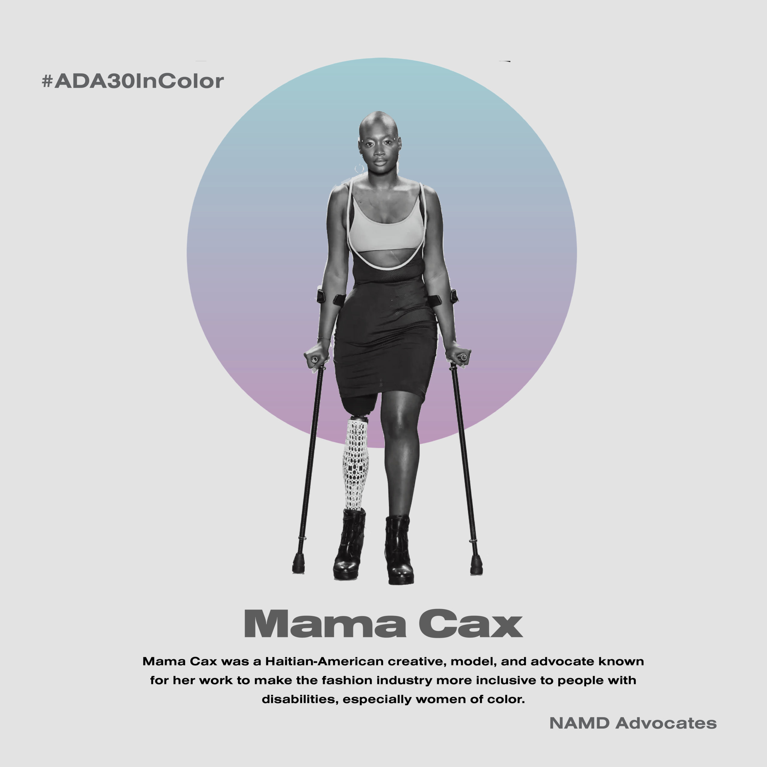 Mama Cax. Mama Cax was a Haitian-American creative, model, and advocate known for her work to make the fashion industry more inclusive to people with disabilities, especially women of color.