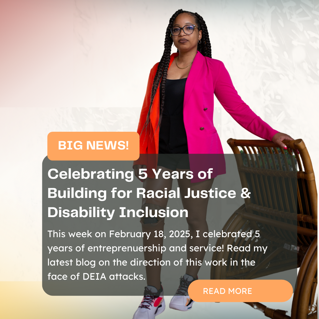 A flyer that says, Celebrating 5 years of building for racial and disability inclusion. This week on February 18, 2025, I celebrate 5 years of entrepreneurship and service. Read my latest blog on the direction of this work in the face of DEIA attacks.