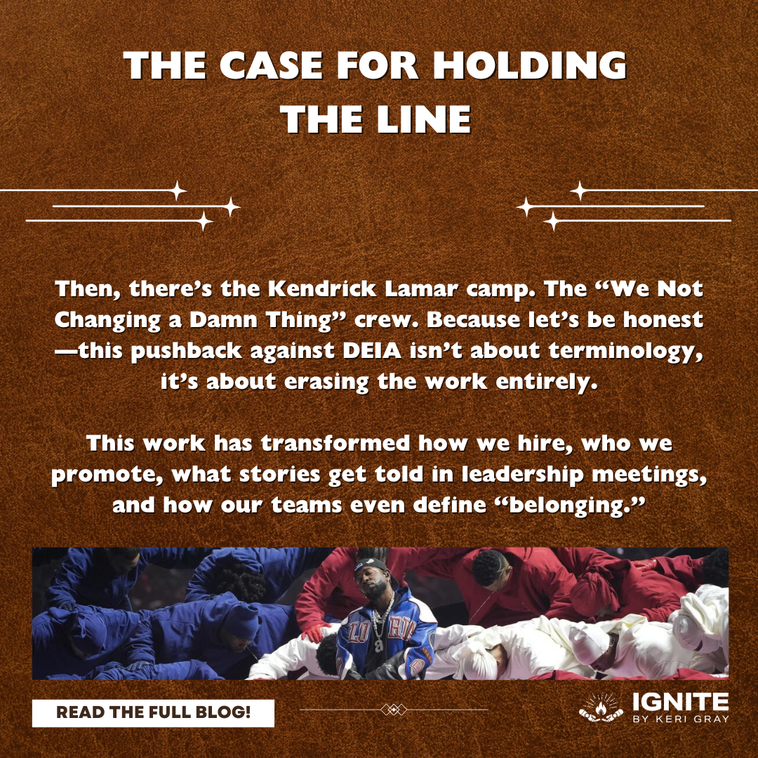 A brown image that says The case for holding the line: Then, there’s the Kendrick Lamar camp. The “We Not Changing a Damn Thing” crew. Because let’s be honest—this pushback against DEIA isn’t about terminology, it’s about erasing the work entirely. This work has transformed how we hire, who we promote, what stories get told in leadership meetings, and how our teams even define “belonging.” There is an image of Kendrick Lamar performing at the superbowl on this slide.